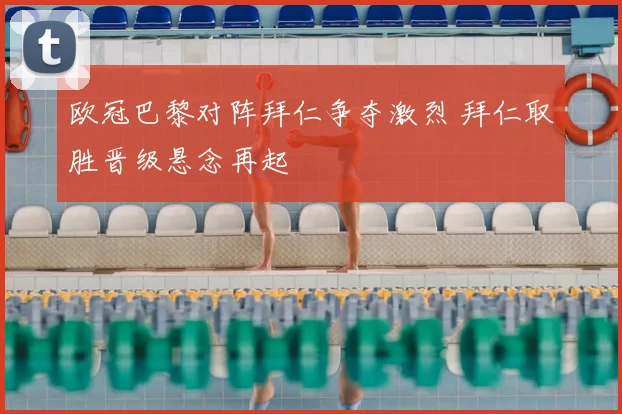 欧冠巴黎对阵拜仁争夺激烈 拜仁取胜晋级悬念再起