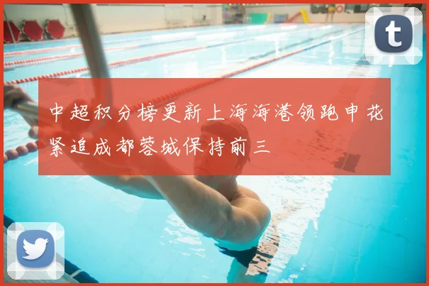 中超积分榜更新上海海港领跑申花紧追成都蓉城保持前三