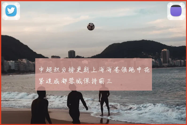 中超积分榜更新上海海港领跑申花紧追成都蓉城保持前三