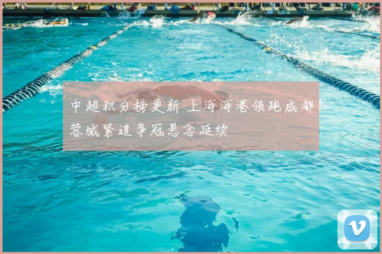 中超积分榜更新 上海海港领跑成都蓉城紧追争冠悬念延续