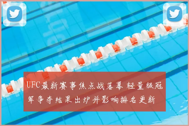 UFC最新赛事焦点战落幕 轻量级冠军争夺结果出炉并影响排名更新
