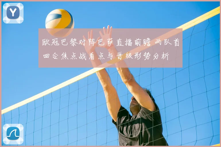 欧冠巴黎对阵巴萨直播前瞻 两队首回合焦点战看点与晋级形势分析