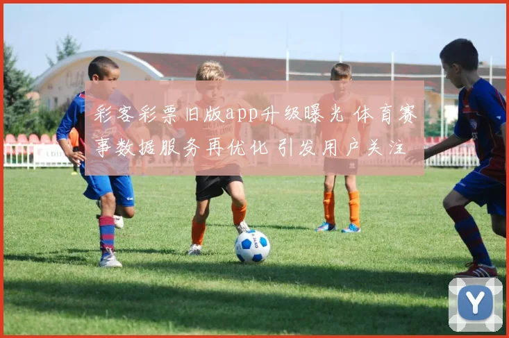 彩客彩票旧版app升级曝光 体育赛事数据服务再优化 引发用户关注