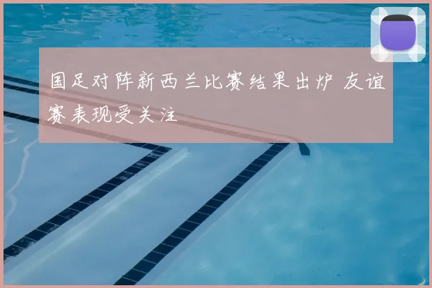 国足对阵新西兰比赛结果出炉 友谊赛表现受关注