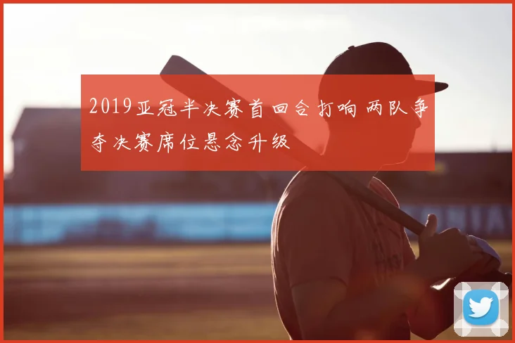 2019亚冠半决赛首回合打响 两队争夺决赛席位悬念升级