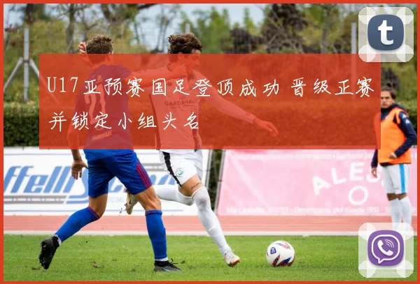 U17亚预赛国足登顶成功 晋级正赛并锁定小组头名