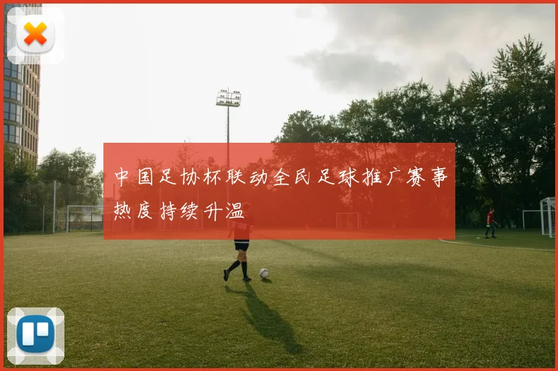 中国足协杯联动全民足球推广赛事热度持续升温