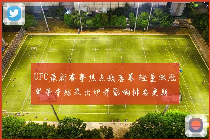 UFC最新赛事焦点战落幕 轻量级冠军争夺结果出炉并影响排名更新