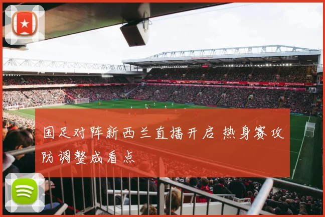 国足对阵新西兰直播开启 热身赛攻防调整成看点
