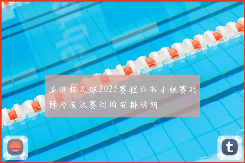 亚洲杯足球2025赛程公布小组赛对阵与淘汰赛时间安排明朗