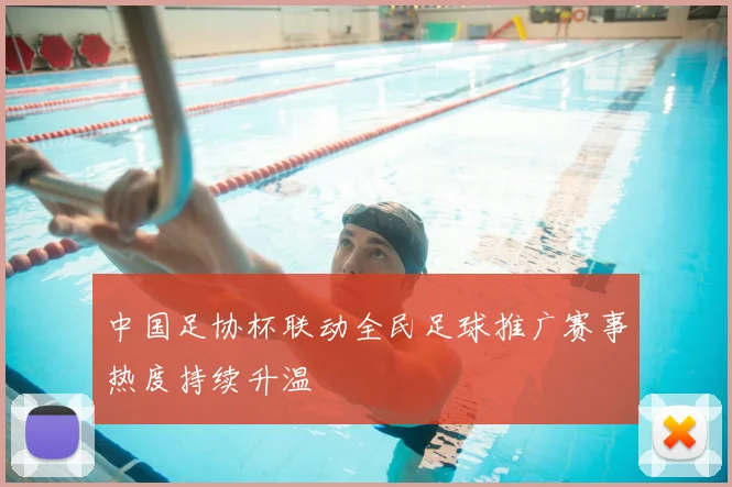 中国足协杯联动全民足球推广赛事热度持续升温